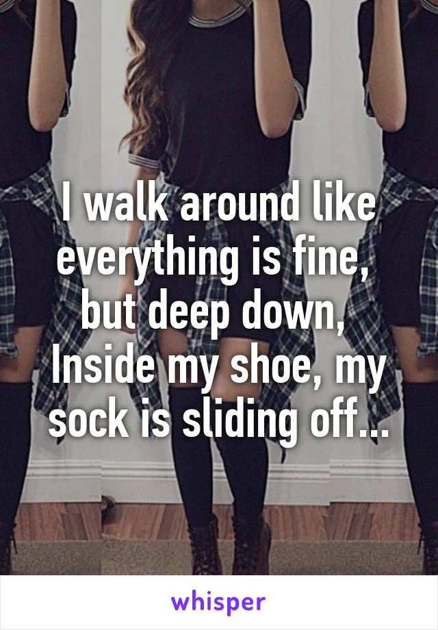 I walk around like everything is fine, 
but deep down, 
Inside my shoe, my sock is sliding off...