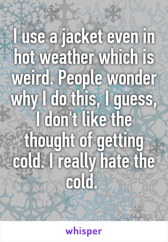 I use a jacket even in hot weather which is weird. People wonder why I do this, I guess, I don't like the thought of getting cold. I really hate the cold. 
 