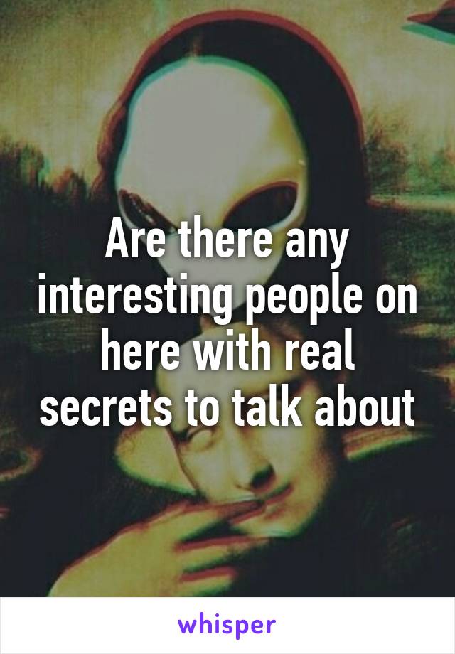 Are there any interesting people on here with real secrets to talk about