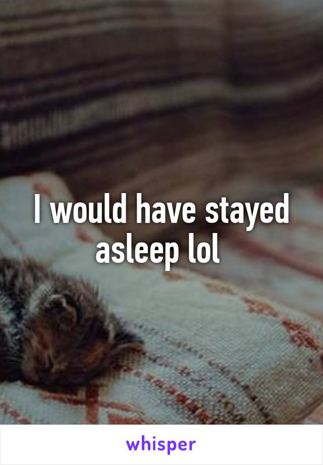 I would have stayed asleep lol 