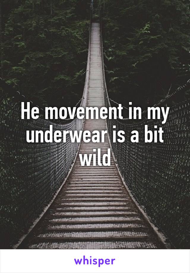 He movement in my underwear is a bit wild