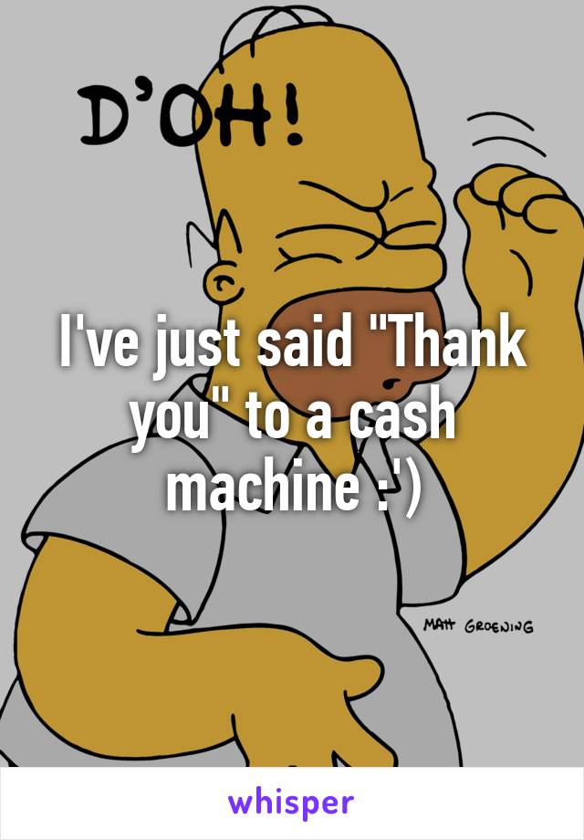 I've just said "Thank you" to a cash machine :')