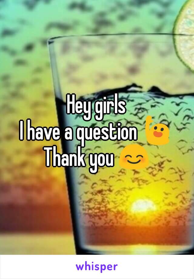 Hey girls
I have a question 🙋
Thank you 😊