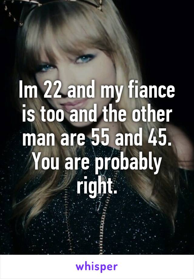 Im 22 and my fiance is too and the other man are 55 and 45. You are probably right.