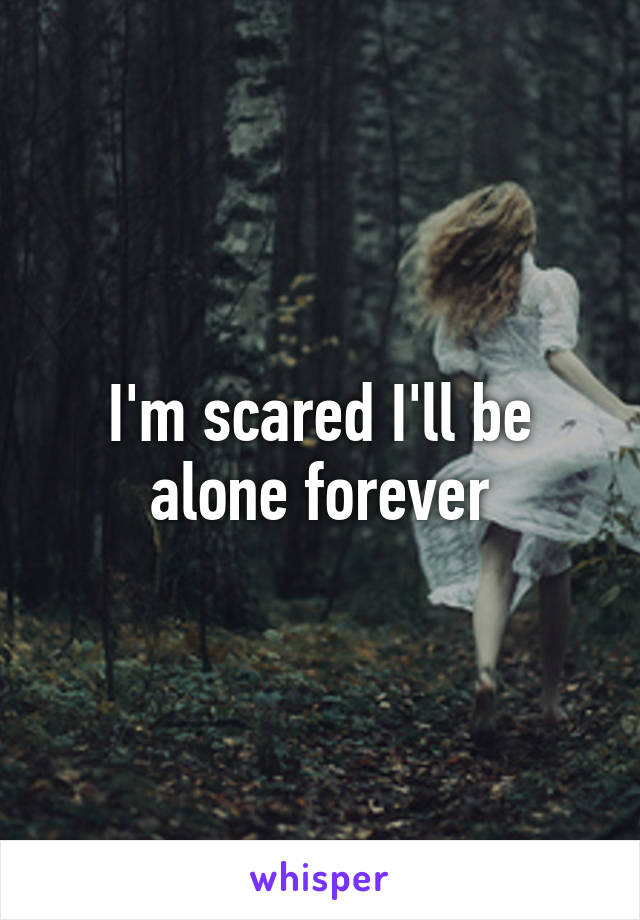 I'm scared I'll be alone forever