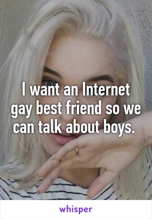 I want an Internet gay best friend so we can talk about boys. 