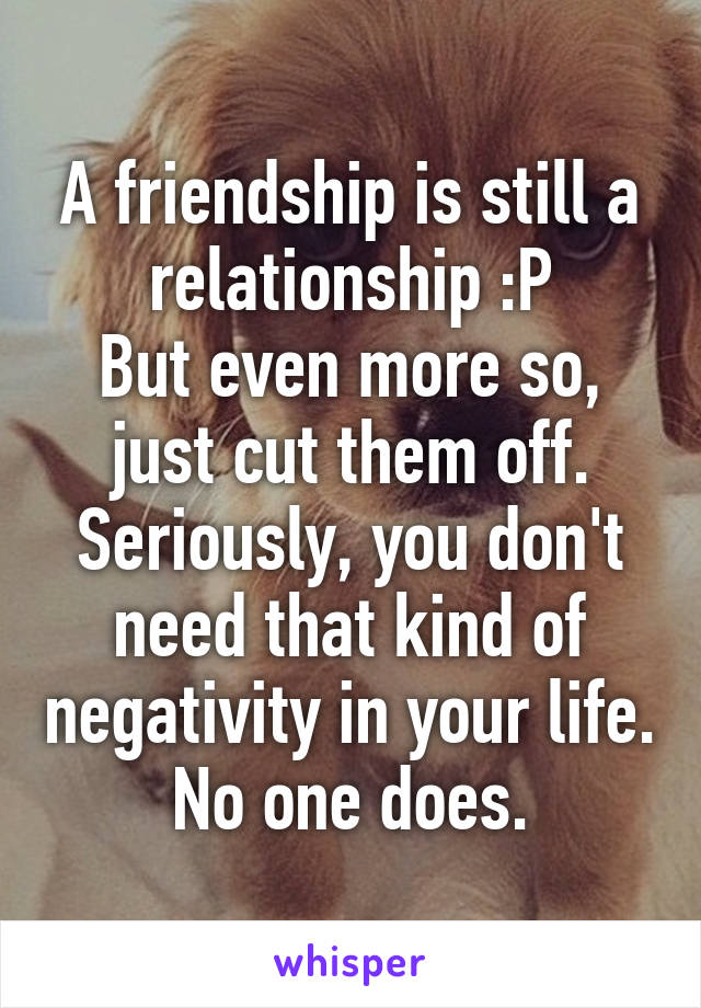 A friendship is still a relationship :P
But even more so, just cut them off. Seriously, you don't need that kind of negativity in your life. No one does.