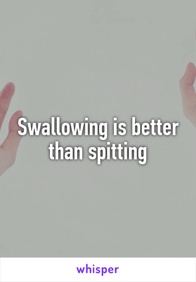 Swallowing is better than spitting