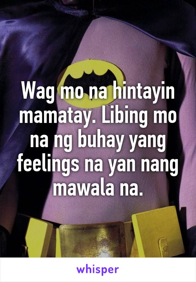 Wag mo na hintayin mamatay. Libing mo na ng buhay yang feelings na yan nang mawala na.