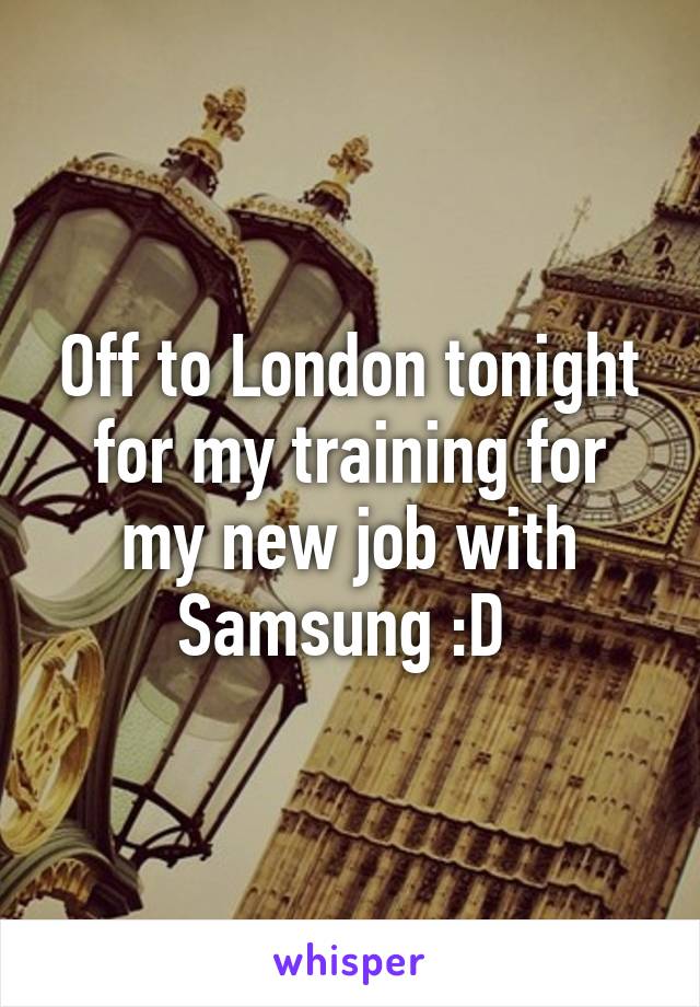 Off to London tonight for my training for my new job with Samsung :D 