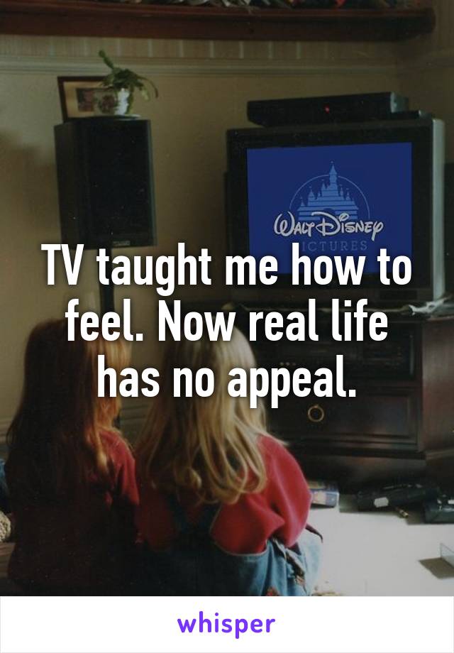 TV taught me how to feel. Now real life has no appeal.