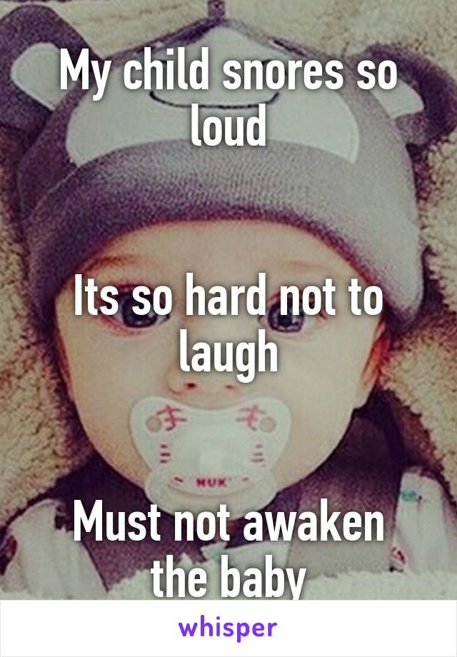 My child snores so loud


Its so hard not to laugh


Must not awaken the baby