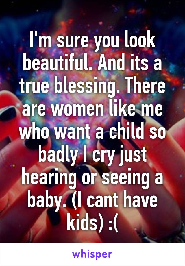 I'm sure you look beautiful. And its a true blessing. There are women like me who want a child so badly I cry just hearing or seeing a baby. (I cant have kids) :(