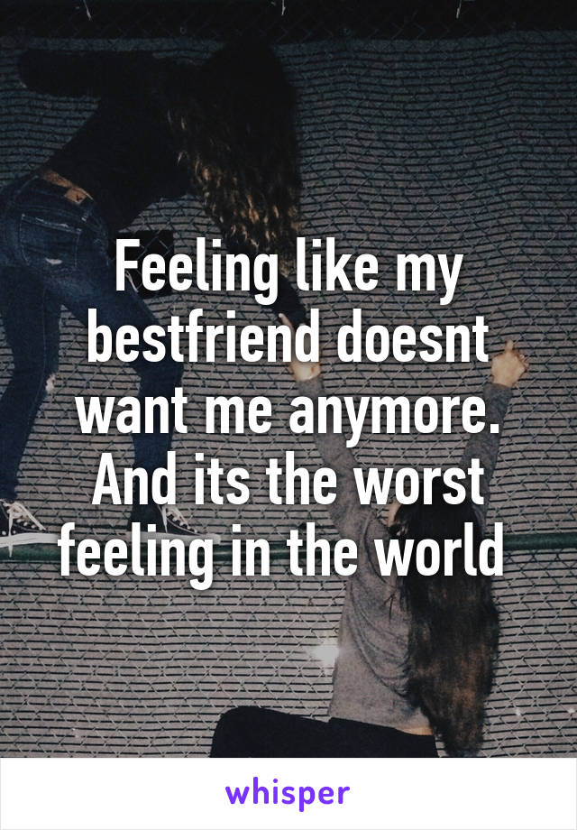 Feeling like my bestfriend doesnt want me anymore.
And its the worst feeling in the world 