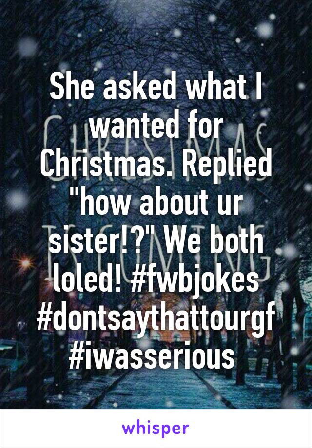 She asked what I wanted for Christmas. Replied "how about ur sister!?" We both loled! #fwbjokes #dontsaythattourgf #iwasserious 