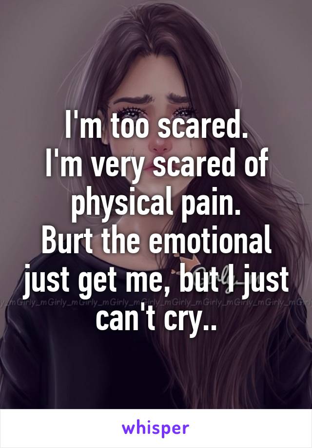 I'm too scared.
I'm very scared of physical pain.
Burt the emotional just get me, but I just can't cry..