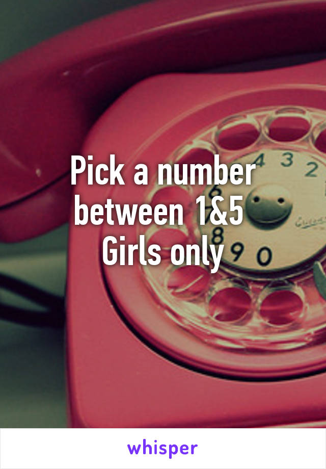 Pick a number between 1&5 
Girls only
