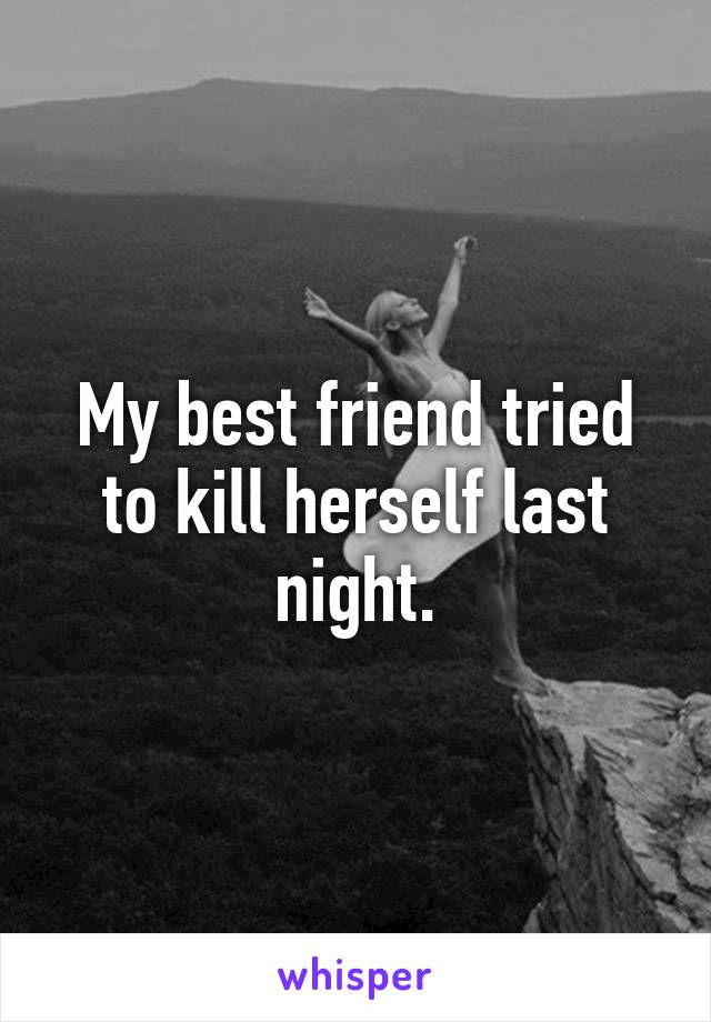 My best friend tried to kill herself last night.