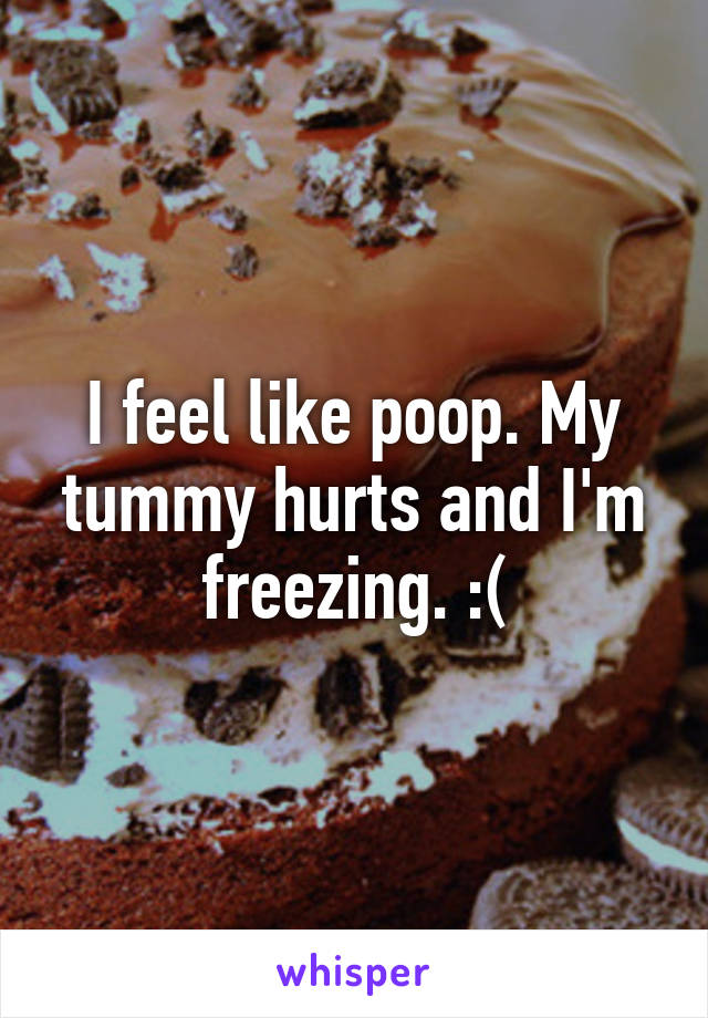 I feel like poop. My tummy hurts and I'm freezing. :(