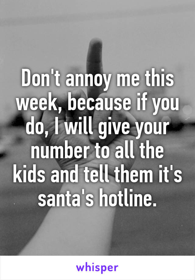 Don't annoy me this week, because if you do, I will give your number to all the kids and tell them it's santa's hotline.