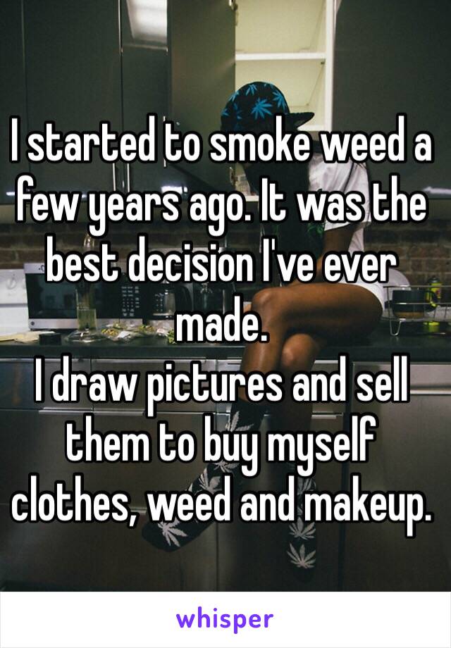 I started to smoke weed a few years ago. It was the best decision I've ever made.
I draw pictures and sell them to buy myself clothes, weed and makeup.