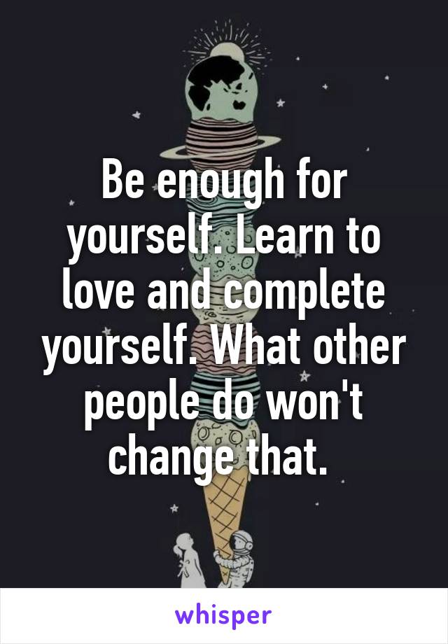 Be enough for yourself. Learn to love and complete yourself. What other people do won't change that. 