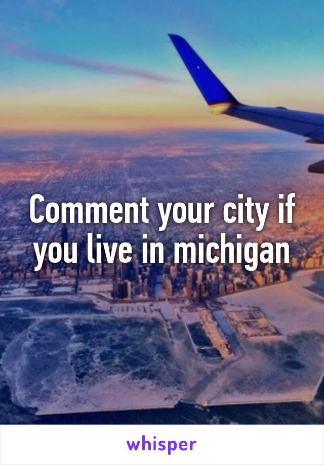 Comment your city if you live in michigan