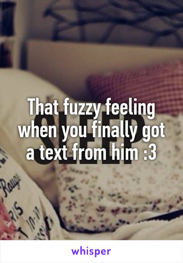 That fuzzy feeling when you finally got a text from him :3