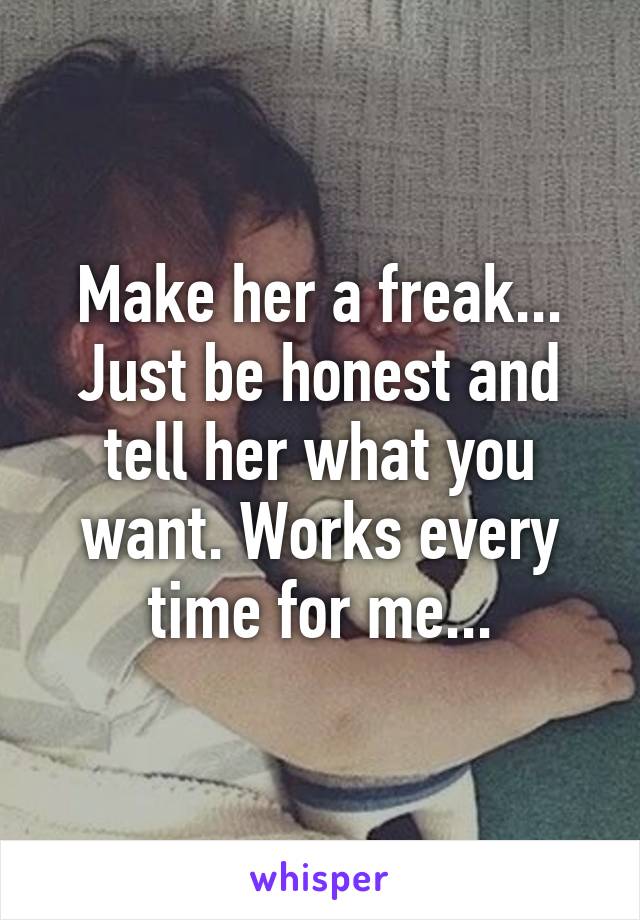 Make her a freak... Just be honest and tell her what you want. Works every time for me...