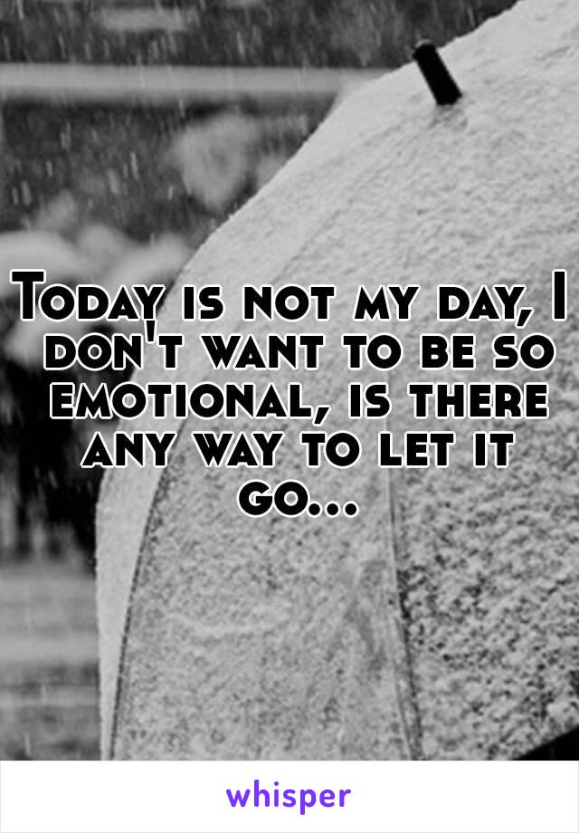 Today is not my day, I don't want to be so emotional, is there any way to let it go...