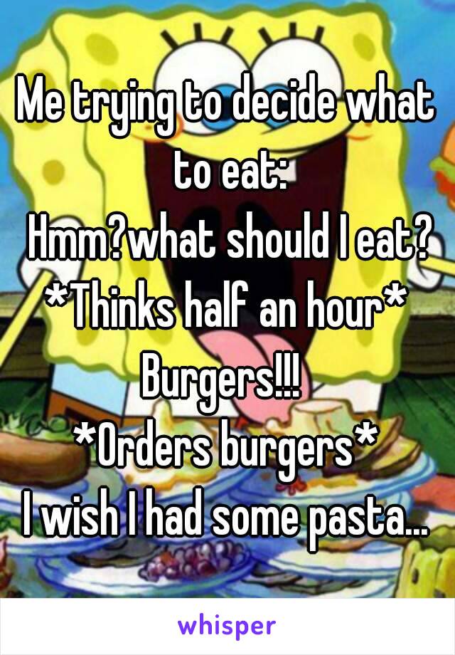 Me trying to decide what to eat:
 Hmm?what should I eat?
*Thinks half an hour*
Burgers!!! 
*Orders burgers*
I wish I had some pasta...
