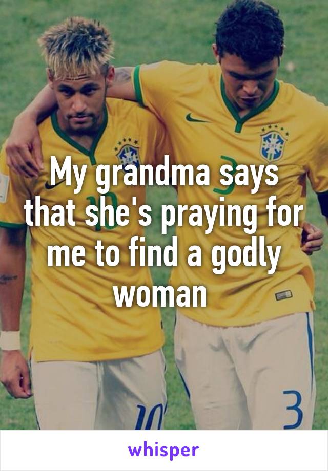 My grandma says that she's praying for me to find a godly woman 