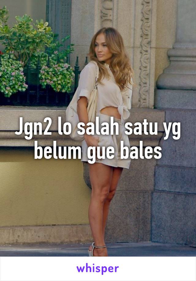 Jgn2 lo salah satu yg belum gue bales