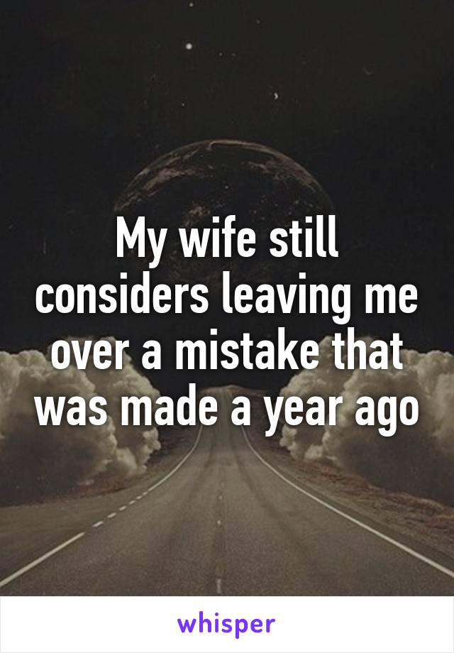 My wife still considers leaving me over a mistake that was made a year ago