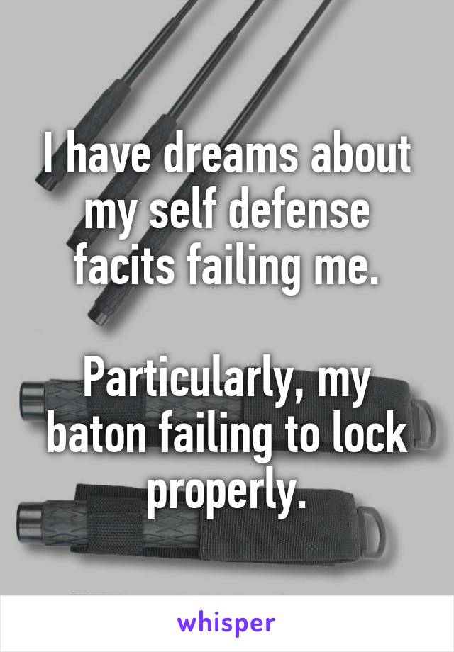 I have dreams about my self defense facits failing me.

Particularly, my baton failing to lock properly.