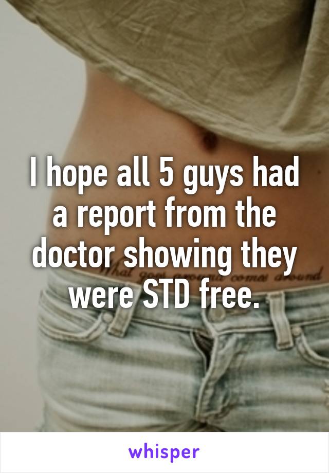 I hope all 5 guys had a report from the doctor showing they were STD free.