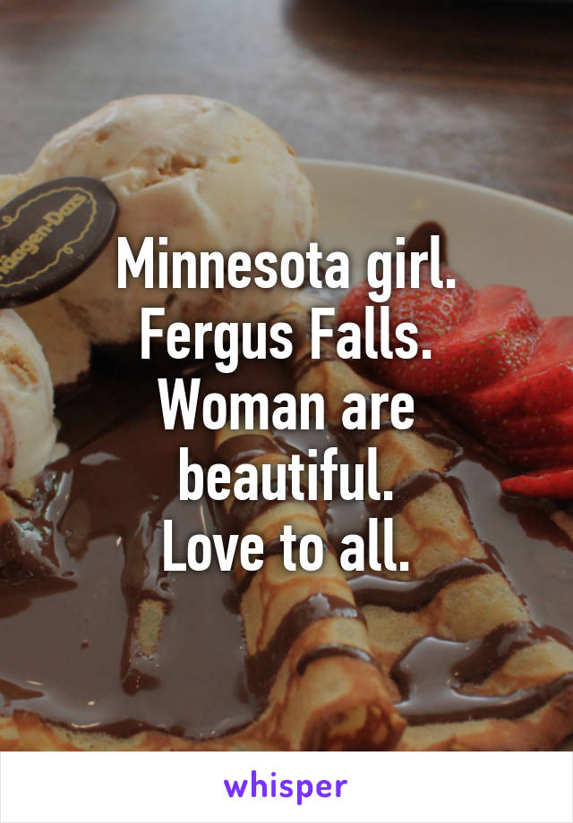 Minnesota girl.
Fergus Falls.
Woman are beautiful.
Love to all.