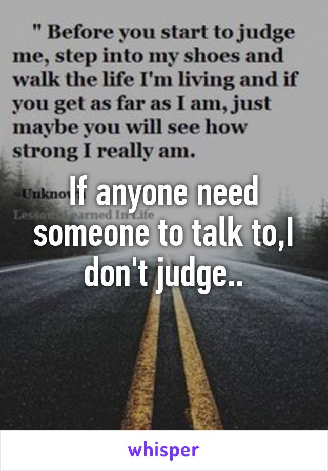 If anyone need someone to talk to,I don't judge..