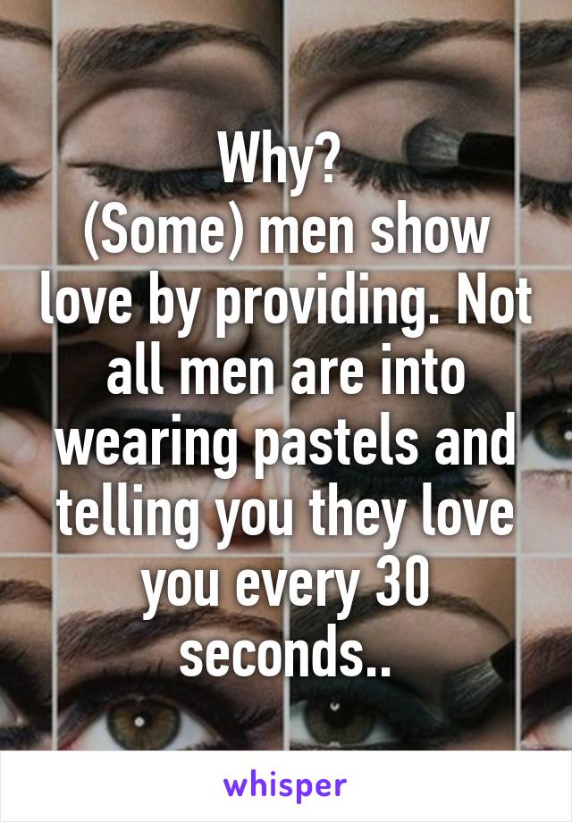 Why? 
(Some) men show love by providing. Not all men are into wearing pastels and telling you they love you every 30 seconds..