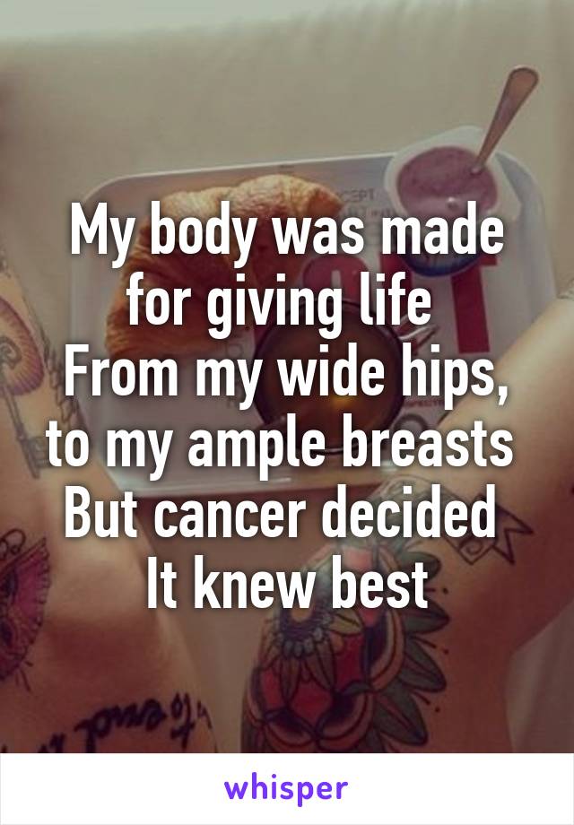 My body was made for giving life 
From my wide hips, to my ample breasts 
But cancer decided 
It knew best