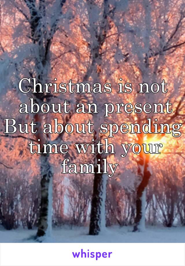 Christmas is not about an present
But about spending time with your family  