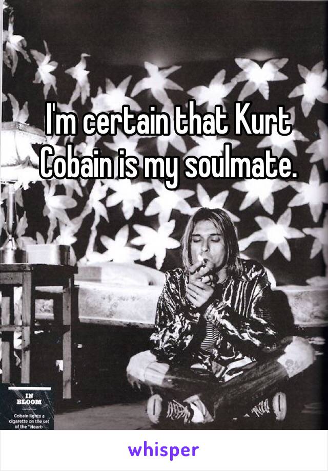 I'm certain that Kurt Cobain is my soulmate.