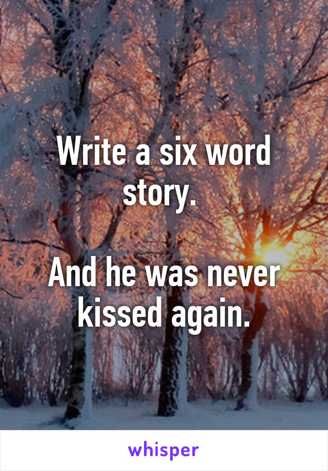 Write a six word story. 

And he was never kissed again.