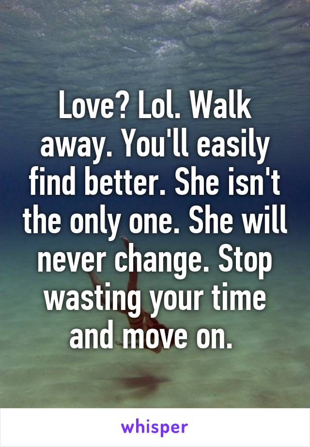 Love? Lol. Walk away. You'll easily find better. She isn't the only one. She will never change. Stop wasting your time and move on. 