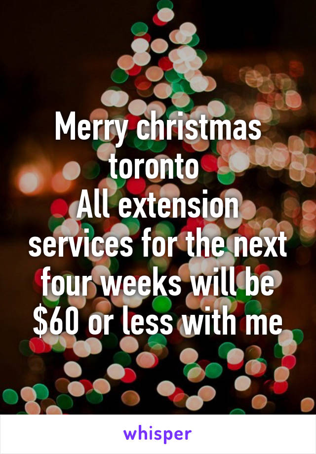 Merry christmas toronto 
All extension services for the next four weeks will be $60 or less with me