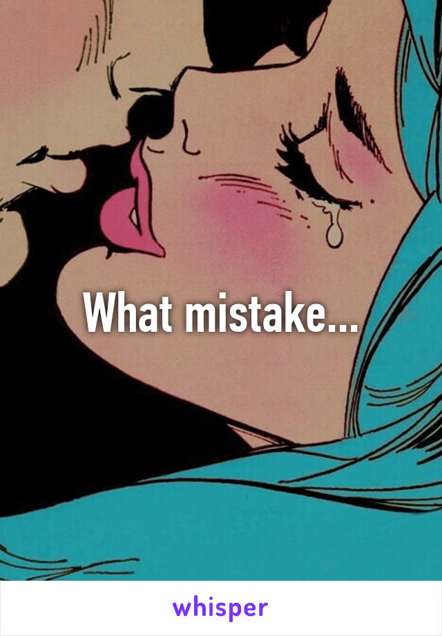 What mistake...