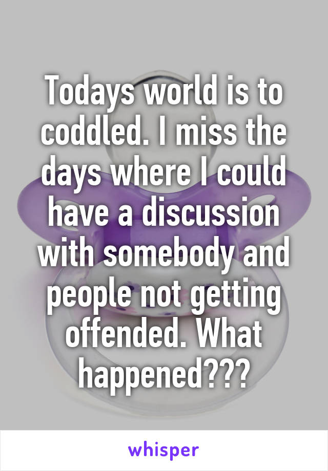 Todays world is to coddled. I miss the days where I could have a discussion with somebody and people not getting offended. What happened???