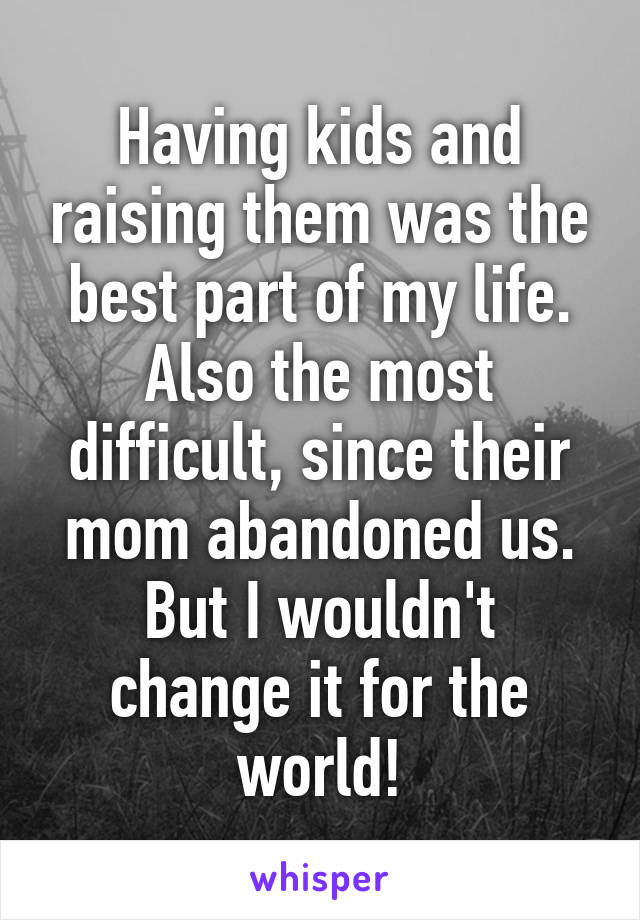 Having kids and raising them was the best part of my life. Also the most difficult, since their mom abandoned us.
But I wouldn't change it for the world!