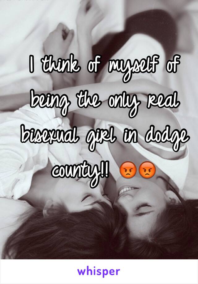 I think of myself of being the only real bisexual girl in dodge county!! 😡😡