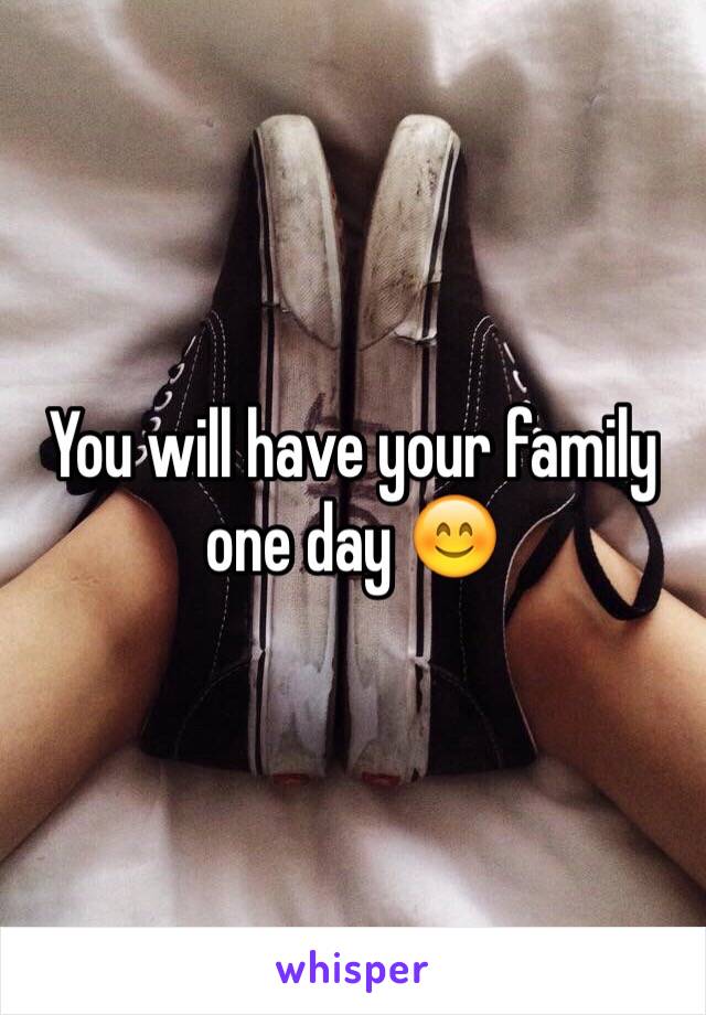 You will have your family one day 😊